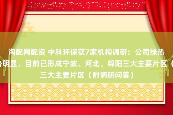淘配网配资 中科环保获7家机构调研：公司绿热项目区位优势明显，目前已形成宁波、河北、绵阳三大主要片区（附调研问答）