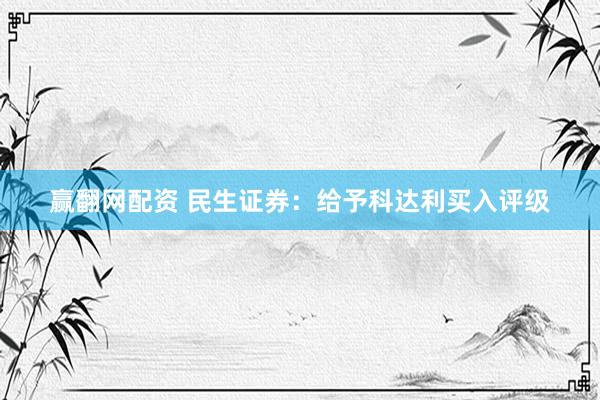 赢翻网配资 民生证券：给予科达利买入评级