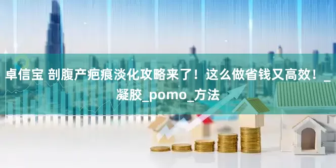 卓信宝 剖腹产疤痕淡化攻略来了！这么做省钱又高效！_凝胶_pomo_方法