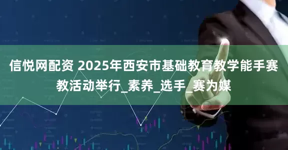 信悦网配资 2025年西安市基础教育教学能手赛教活动举行_素养_选手_赛为媒