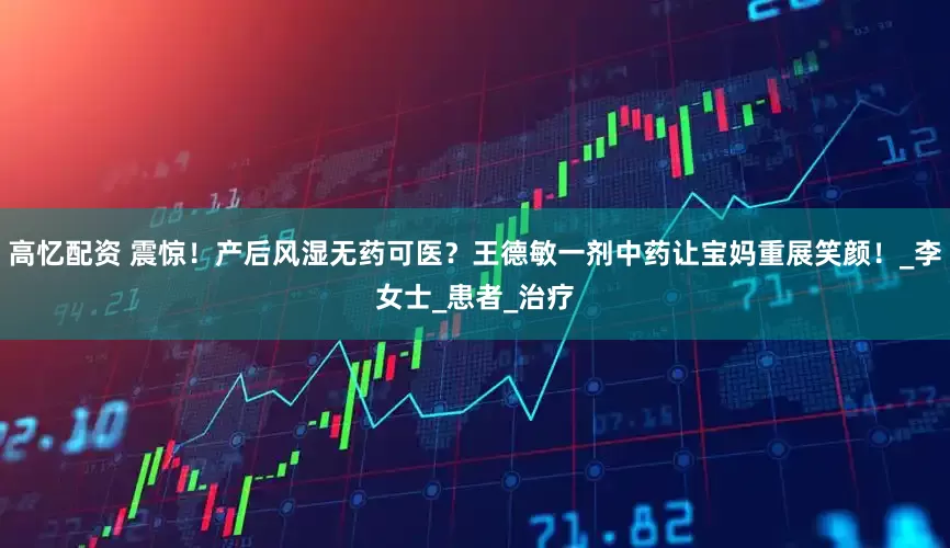 高忆配资 震惊！产后风湿无药可医？王德敏一剂中药让宝妈重展笑颜！_李女士_患者_治疗