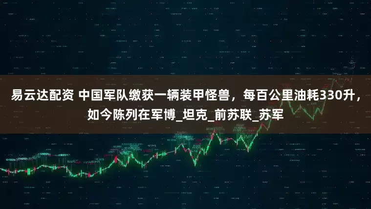 易云达配资 中国军队缴获一辆装甲怪兽，每百公里油耗330升，如今陈列在军博_坦克_前苏联_苏军