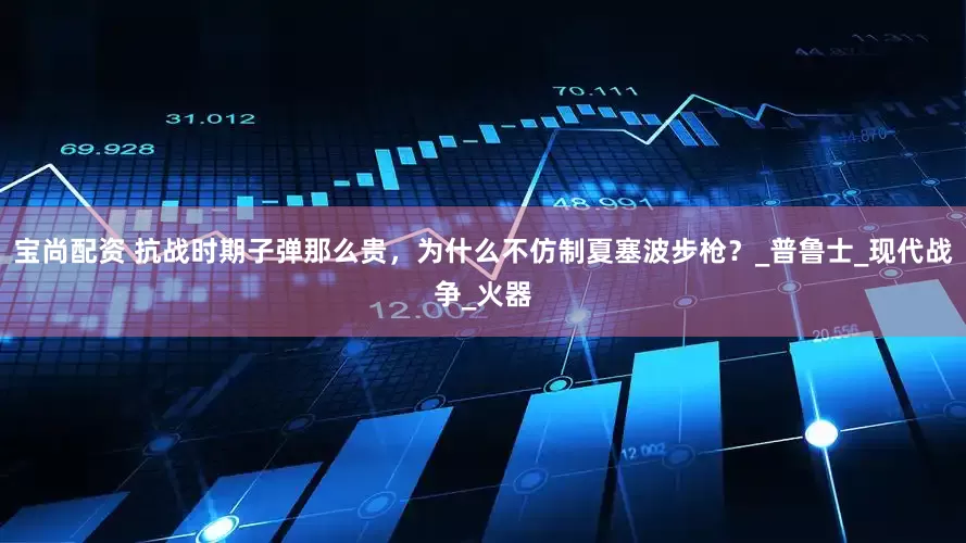 宝尚配资 抗战时期子弹那么贵，为什么不仿制夏塞波步枪？_普鲁士_现代战争_火器