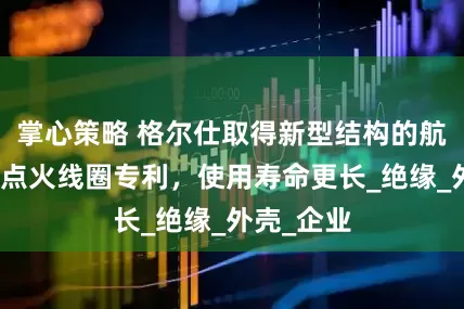 掌心策略 格尔仕取得新型结构的航发无人机点火线圈专利，使用寿命更长_绝缘_外壳_企业