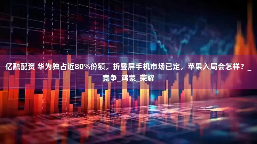 亿融配资 华为独占近80%份额，折叠屏手机市场已定，苹果入局会怎样？_竞争_鸿蒙_荣耀