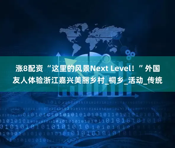 涨8配资 “这里的风景Next Level！”外国友人体验浙江嘉兴美丽乡村_桐乡_活动_传统