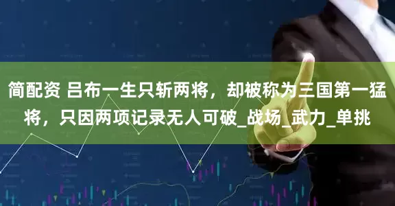 简配资 吕布一生只斩两将，却被称为三国第一猛将，只因两项记录无人可破_战场_武力_单挑