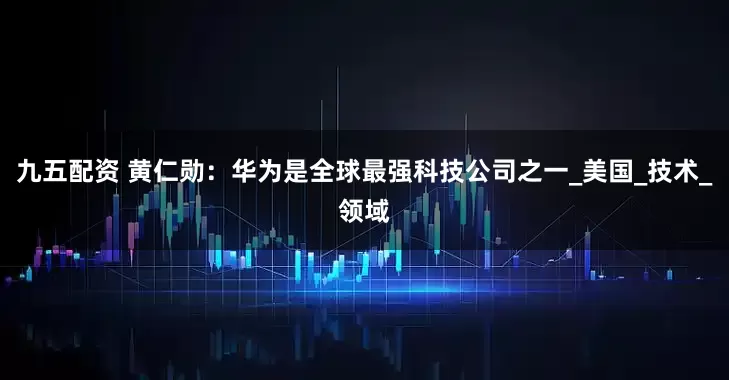 九五配资 黄仁勋：华为是全球最强科技公司之一_美国_技术_领域
