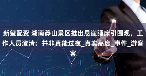新玺配资 湖南莽山景区推出悬崖睡床引围观，工作人员澄清：并非真能过夜_真实高度_事件_游客