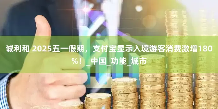 诚利和 2025五一假期，支付宝显示入境游客消费激增180%！_中国_功能_城市