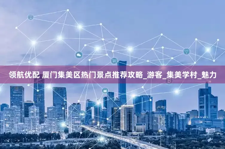 领航优配 厦门集美区热门景点推荐攻略_游客_集美学村_魅力