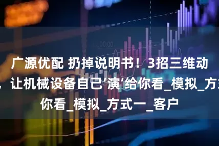广源优配 扔掉说明书！3招三维动画黑科技，让机械设备自己‘演’给你看_模拟_方式一_客户