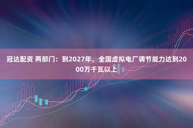 冠达配资 两部门：到2027年，全国虚拟电厂调节能力达到2000万千瓦以上