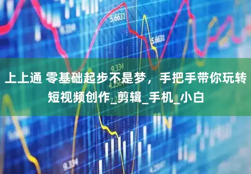 上上通 零基础起步不是梦，手把手带你玩转短视频创作_剪辑_手机_小白