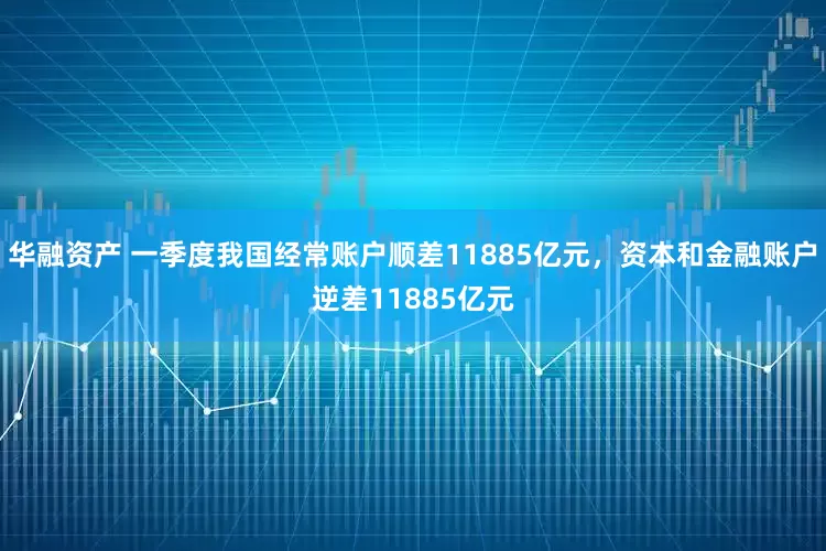 华融资产 一季度我国经常账户顺差11885亿元，资本和金融账户逆差11885亿元