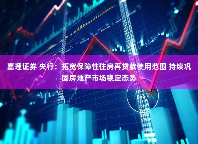 嘉理证券 央行：拓宽保障性住房再贷款使用范围 持续巩固房地产市场稳定态势