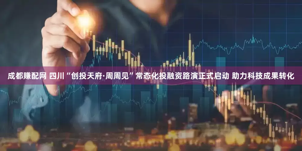 成都赚配网 四川“创投天府·周周见”常态化投融资路演正式启动 助力科技成果转化