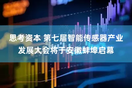 思考资本 第七届智能传感器产业发展大会将于安徽蚌埠启幕