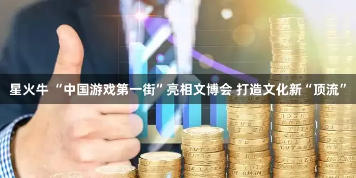 星火牛 “中国游戏第一街”亮相文博会 打造文化新“顶流”