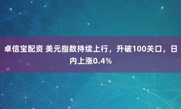 卓信宝配资 美元指数持续上行，升破100关口，日内上涨0.4%