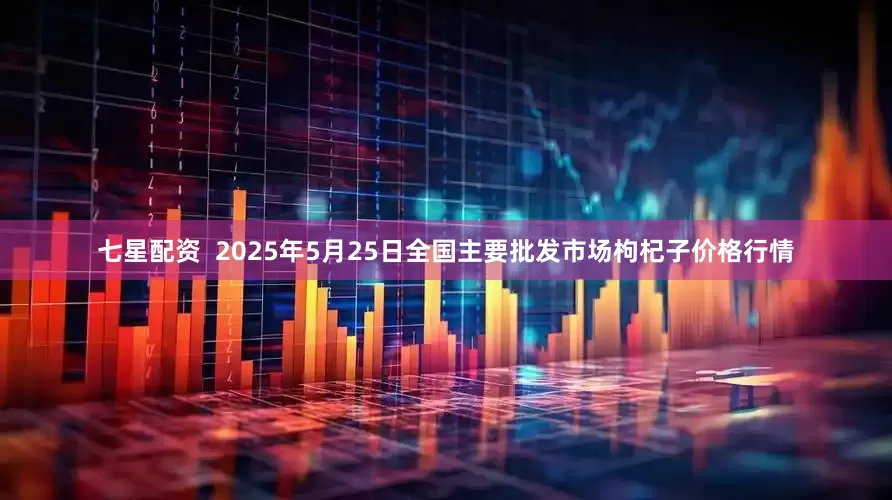 七星配资  2025年5月25日全国主要批发市场枸杞子价格行情