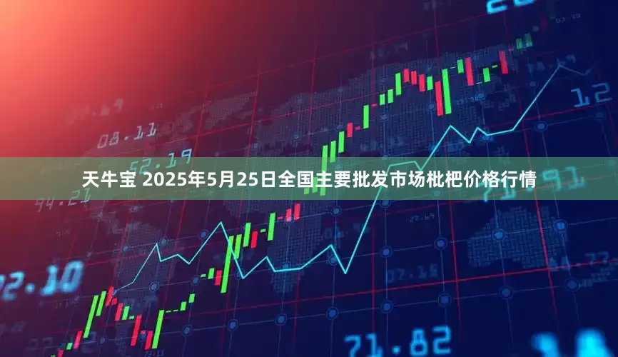 天牛宝 2025年5月25日全国主要批发市场枇杷价格行情