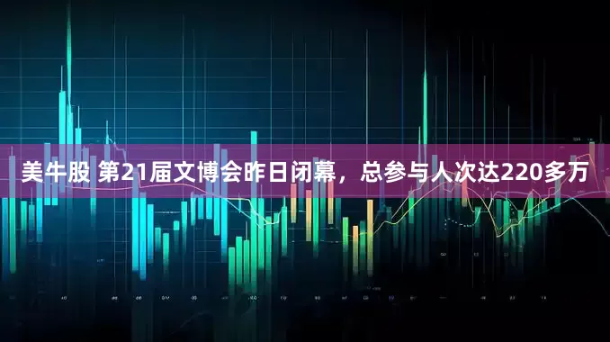 美牛股 第21届文博会昨日闭幕，总参与人次达220多万