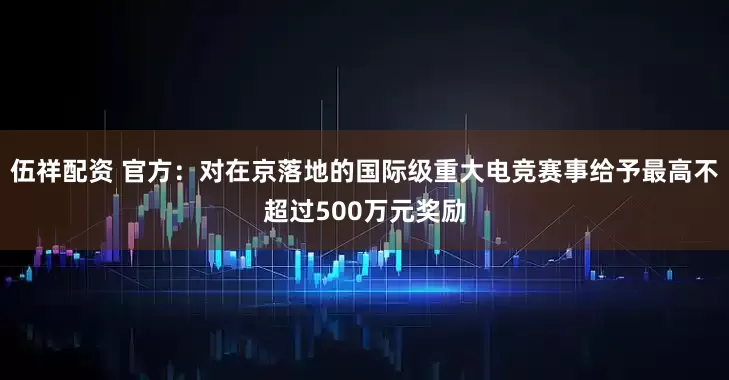 伍祥配资 官方：对在京落地的国际级重大电竞赛事给予最高不超过500万元奖励