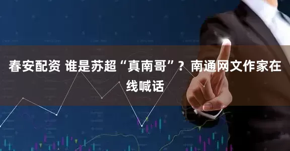 春安配资 谁是苏超“真南哥”？南通网文作家在线喊话