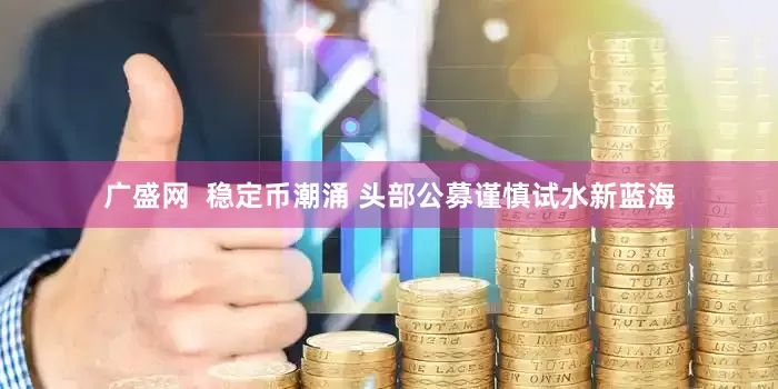 广盛网  稳定币潮涌 头部公募谨慎试水新蓝海