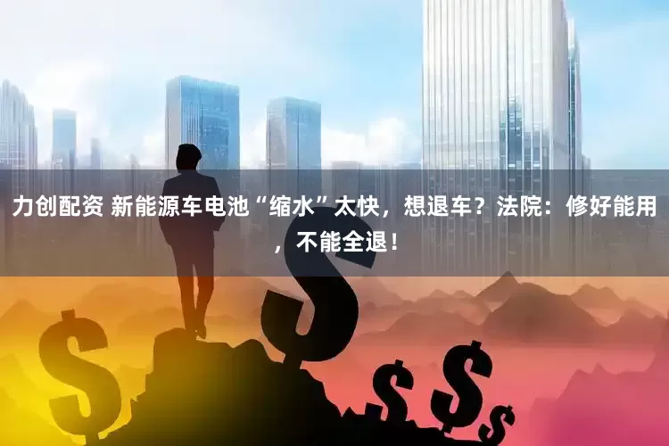 力创配资 新能源车电池“缩水”太快，想退车？法院：修好能用，不能全退！