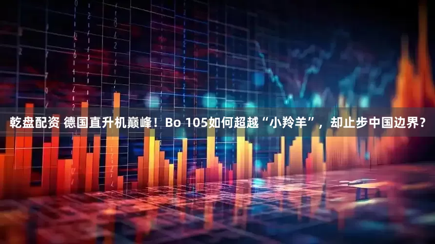 乾盘配资 德国直升机巅峰！Bo 105如何超越“小羚羊”，却止步中国边界？