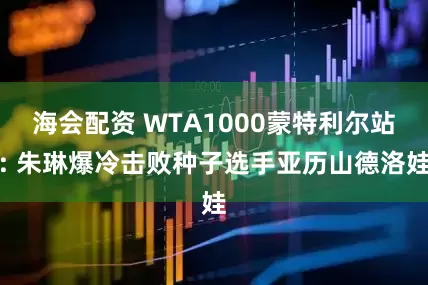 海会配资 WTA1000蒙特利尔站: 朱琳爆冷击败种子选手亚历山德洛娃