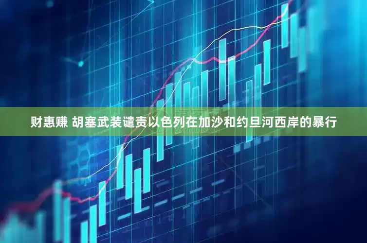 财惠赚 胡塞武装谴责以色列在加沙和约旦河西岸的暴行