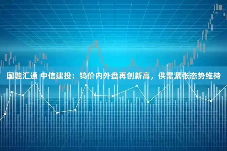 国融汇通 中信建投：钨价内外盘再创新高，供需紧张态势维持