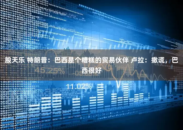 股天乐 特朗普：巴西是个糟糕的贸易伙伴 卢拉：撒谎，巴西很好