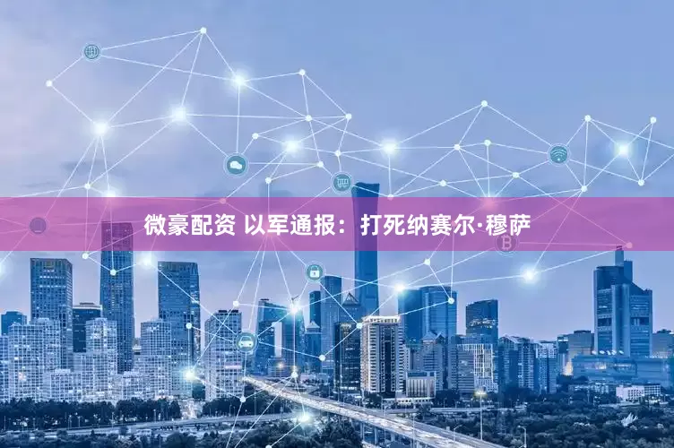 微豪配资 以军通报：打死纳赛尔·穆萨