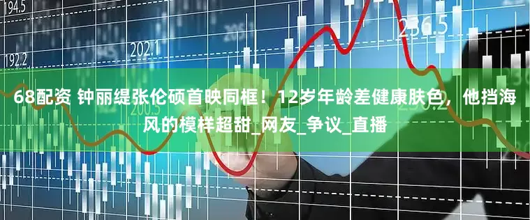 68配资 钟丽缇张伦硕首映同框！12岁年龄差健康肤色，他挡海风的模样超甜_网友_争议_直播