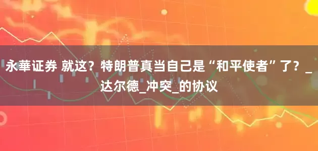 永華证券 就这？特朗普真当自己是“和平使者”了？_达尔德_冲突_的协议