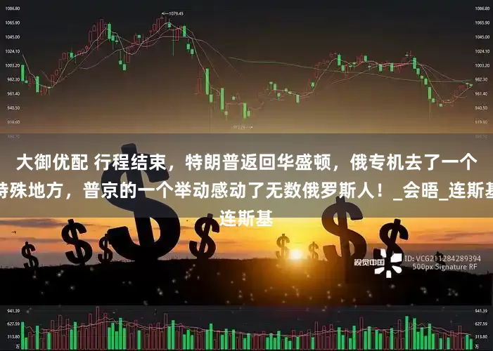 大御优配 行程结束，特朗普返回华盛顿，俄专机去了一个特殊地方，普京的一个举动感动了无数俄罗斯人！_会晤_连斯基