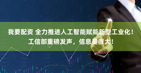 我要配资 全力推进人工智能赋能新型工业化！工信部重磅发声，信息量很大！