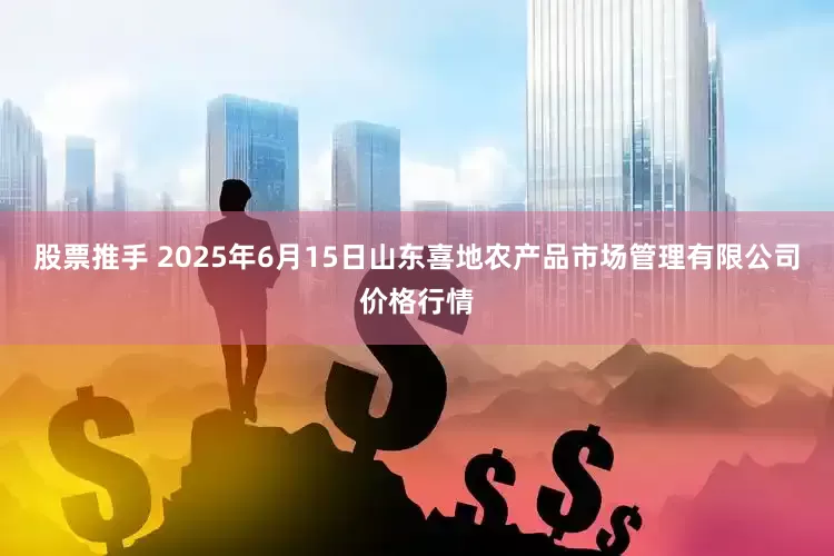 股票推手 2025年6月15日山东喜地农产品市场管理有限公司价格行情