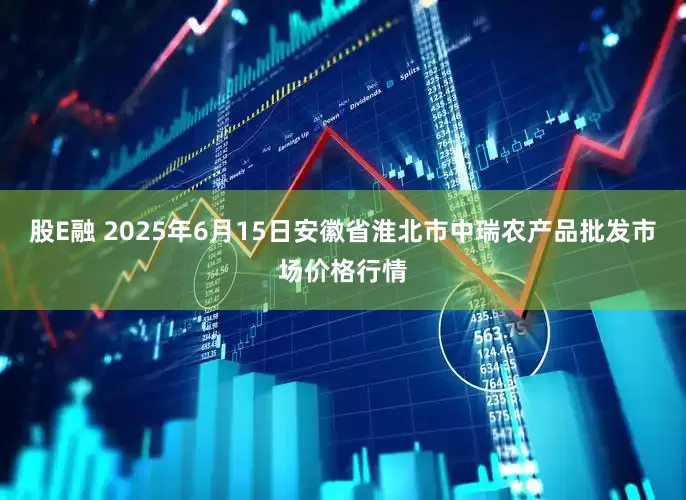 股E融 2025年6月15日安徽省淮北市中瑞农产品批发市场价格行情