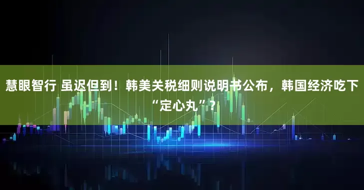 慧眼智行 虽迟但到！韩美关税细则说明书公布，韩国经济吃下“定心丸”？