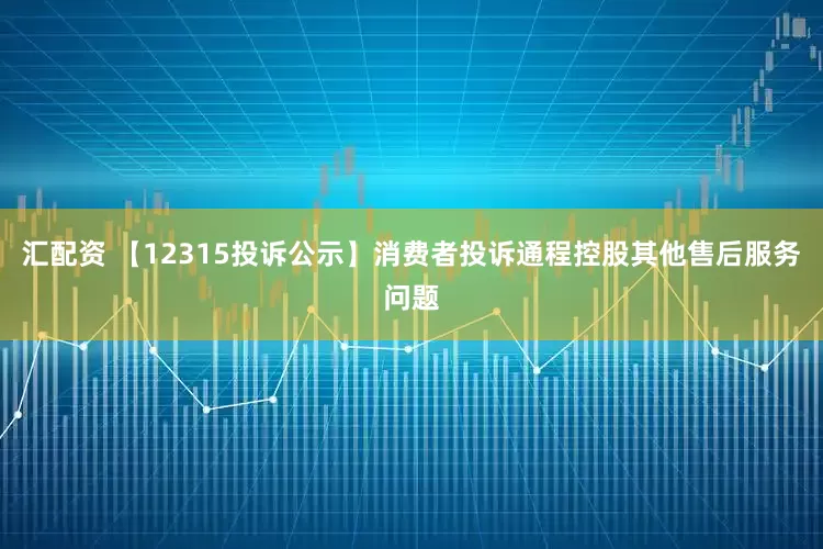 汇配资 【12315投诉公示】消费者投诉通程控股其他售后服务问题