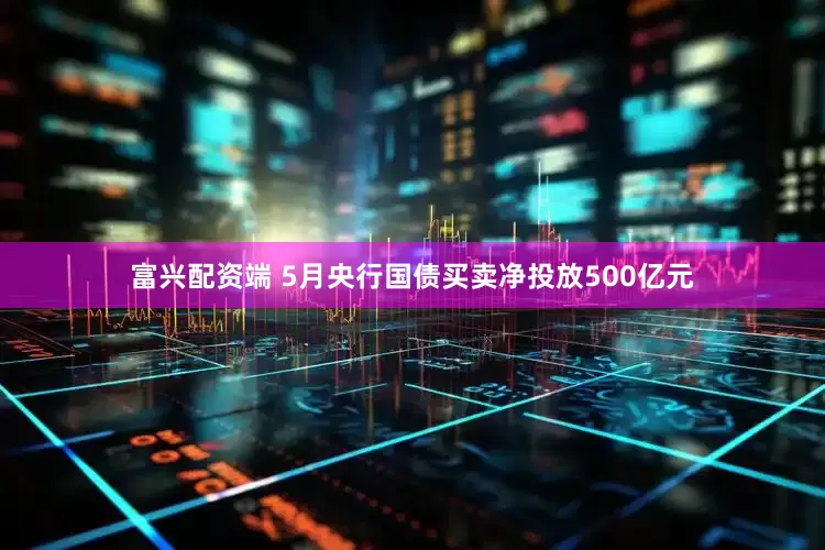 富兴配资端 5月央行国债买卖净投放500亿元