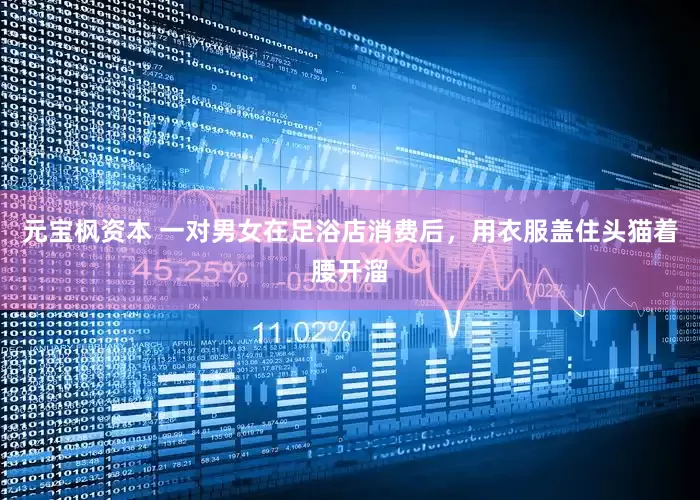 元宝枫资本 一对男女在足浴店消费后，用衣服盖住头猫着腰开溜